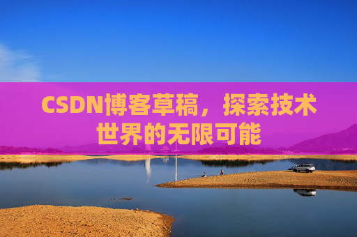 CSDN博客草稿,探索技术世界的无限可能 CSDN博客草稿,探索技术世界的无限可能